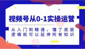 微信视频号从0-1实际操作经营,实用教程,明白了底层思维就能延展全部专业知识(升级2024.7)-中创网_分享创业项目_助您在家赚钱