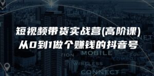 短视频带货实战营(高阶课),从0到1做个赚钱的抖音号(17节课)-中创网_分享创业项目_助您在家赚钱