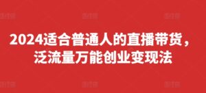2024适合普通人的直播带货，泛流量万能创业变现法，上手快、落地快、起号快、变现快(更新8月)-中创网_分享创业项目_助您在家赚钱