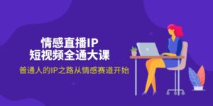 （11590期）情感直播IP小视频全通大课，普通人IP之途从情感跑道逐渐（18节）-中创网_分享创业项目_助您在家赚钱