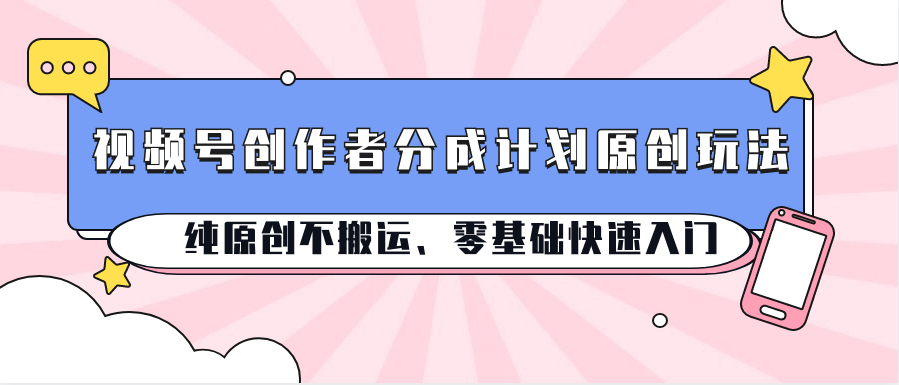 视频号创作者分成计划原创玩法；纯原创不搬运、零基础快速入门-中创网_分享创业项目_助您在家赚钱