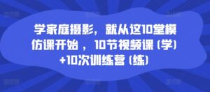 学家庭摄影,就从这10堂模仿课开始 ,10节视频课(学)+10次训练营(练)-中创网_分享创业项目_助您在家赚钱