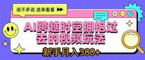 AI跨越时空拥抱过去的视频玩法,新手月入3000+【揭秘】-中创网_分享创业项目_助您在家赚钱