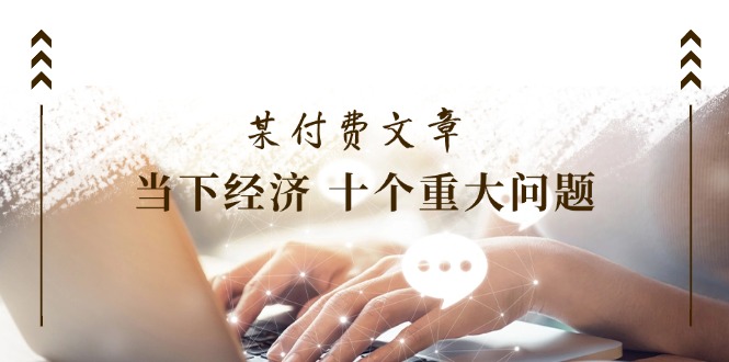 公众号付费文章《当下经济十个重大问题》覆盖了大家关心的全部经济类话题-中创网_分享创业项目_助您在家赚钱