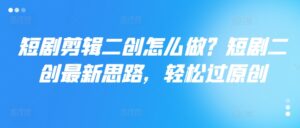短剧剪辑二创怎么做？短剧二创最新思路，轻松过原创-中创网_分享创业项目_助您在家赚钱
