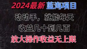 (11470期)有手就行的2024全新蓝海项目,每天1小时收益几十到几百,可放大操作收…-中创网_分享创业项目_助您在家赚钱