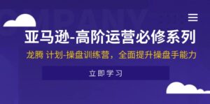 （11625期）亚马逊-高阶运营必修系列，龙腾 计划-操盘训练营，全面提升操盘手能力-中创网_分享创业项目_助您在家赚钱