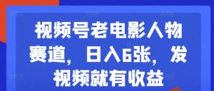 视频号老电影人物赛道,日入6张,发视频就有收益-中创网_分享创业项目_助您在家赚钱