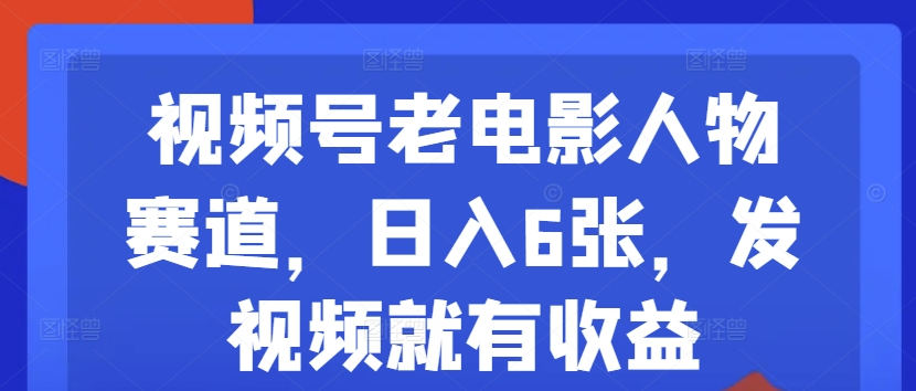 视频号老电影人物赛道，日入6张，发视频就有收益-中创网_分享创业项目_助您在家赚钱