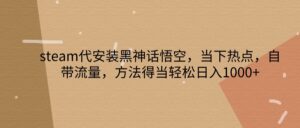 steam代安装黑神话悟空，当下热点，自带流量，方法得当轻松日入1000+-中创网_分享创业项目_助您在家赚钱