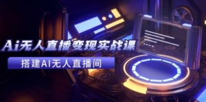 (11973期)2024全套Ai无人直播变现实战课,搭建AI无人直播间,利用AI赚钱 (24节课)-中创网_分享创业项目_助您在家赚钱