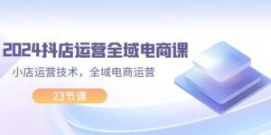 (11898期)2024抖店运营-全域电商课,小店运营技术,全域电商运营(23节课)-中创网_分享创业项目_助您在家赚钱