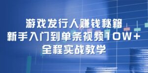 (12336期)游戏发行人赚钱秘籍:新手入门到单条视频10W+,全程实战教学-中创网_分享创业项目_助您在家赚钱