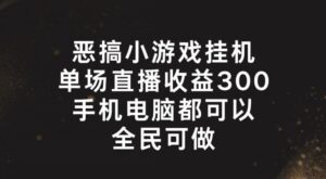 恶搞小游戏放置挂机,单场直播300 ,全员易操作【揭密】-中创网_分享创业项目_助您在家赚钱