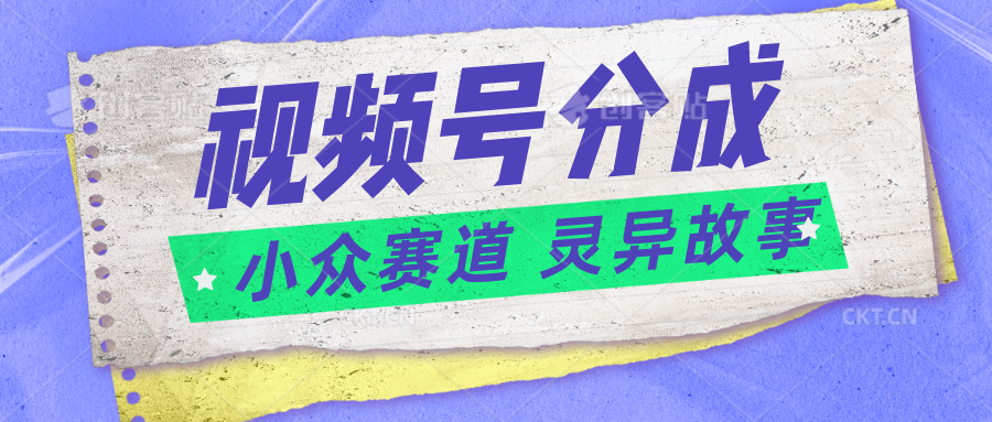 视频号分成掘金小众赛道 灵异故事，普通人都能做得好的副业-中创网_分享创业项目_助您在家赚钱