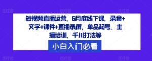 短视频直播运营,6月底线下课,录音+文字+课件+直播录屏,单品起号,主播培训,千川打法等-中创网_分享创业项目_助您在家赚钱