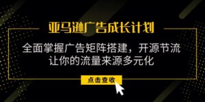 （11619期）亚马逊-广告成长计划，掌握广告矩阵搭建/开源节流/流量来源多元化-中创网_分享创业项目_助您在家赚钱