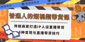 （11498期）普通人短视频卖货课 传统式店家打造出iP人物关系直播卖货 8种转现与直播带货技巧-中创网_分享创业项目_助您在家赚钱