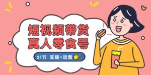 短视频带货&真人零食号:更全面的零食带货教程(实操+运营)-中创网_分享创业项目_助您在家赚钱