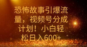 恐怖故事引爆流量，礼视频号分成计划，小白轻松日入几张-中创网_分享创业项目_助您在家赚钱