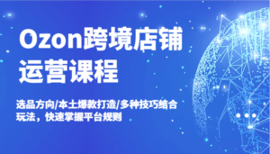 Ozon跨境店铺运营课程,选品方向/本土爆款打造/多种技巧结合玩法,快速掌握平台规则-中创网_分享创业项目_助您在家赚钱