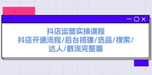 （11783期）抖音小店经营实操课程：抖音小店开启步骤/后台管理构建/选款/检索/大咖/截留完整篇-中创网_分享创业项目_助您在家赚钱