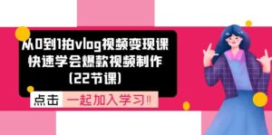 (11519期)从0到1拍vlog视频变现课:迅速懂得爆款短视频制做(22堂课)-中创网_分享创业项目_助您在家赚钱