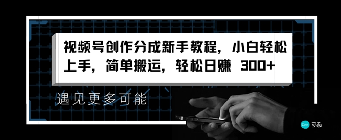 视频号创作分成新手教程，小白轻松上手，简单搬运，轻松日赚3张-中创网_分享创业项目_助您在家赚钱