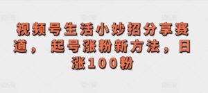视频号生活小妙招分享赛道， 起号涨粉新方法，日涨100粉-中创网_分享创业项目_助您在家赚钱
