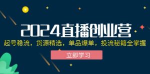 （12308期）2024直播创业营：起号稳流，货源精选，单品爆单，投流秘籍全掌握-中创网_分享创业项目_助您在家赚钱