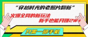 穿越时光的老照片翻新,火爆全网的新玩法,初学者也可以月赚2W ,仅需一部手机轻松解决!-中创网_分享创业项目_助您在家赚钱