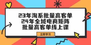 23年淘宝大批量高客单 24年示范区电子商务引流矩阵,大批量高客单线上课(升级)-中创网_分享创业项目_助您在家赚钱