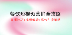 餐饮短视频营销全攻略:直播技巧+视频编辑+高效引流策略-中创网_分享创业项目_助您在家赚钱