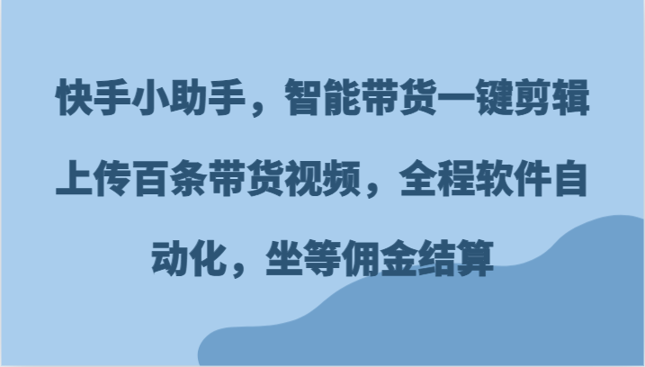 图片[1]-快手小助手，智能带货一键剪辑上传百条带货视频，全程软件自动化，坐等佣金结算