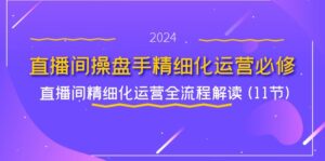 直播间操盘手精细化运营必修,直播间精细化运营全流程解读 (11节)-中创网_分享创业项目_助您在家赚钱