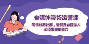自媒体带货运营课:写作付费社群,带货是自媒体人必须掌握的能力-中创网_分享创业项目_助您在家赚钱