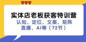 实体店老板获客特训营:认知、定位、文案、矩阵、直播、AI等(73节)-中创网_分享创业项目_助您在家赚钱