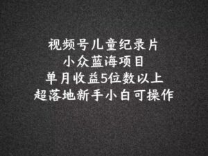 2024蓝海项目微信视频号儿童纪录片科谱，单月盈利5个数之上，新手入门易操作-中创网_分享创业项目_助您在家赚钱