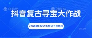 抖音复古寻宝大作战，7天速赚5000+的秘诀不容错过【揭秘】-中创网_分享创业项目_助您在家赚钱