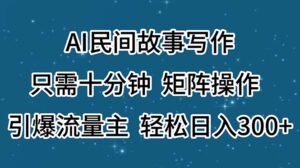 （11559期）AI民间传说创作，仅需十分钟，引流矩阵实际操作，引爆流量主，轻轻松松日入300-中创网_分享创业项目_助您在家赚钱