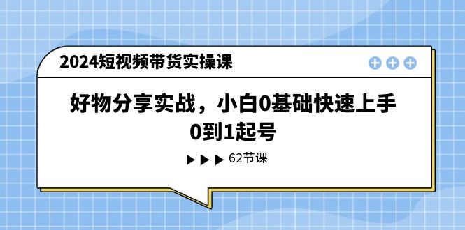 图片[1]-2024短视频卖货实操课，好物分享实战演练，新手0基本快速入门，0到1养号