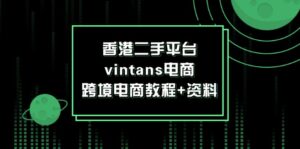 （12054期）香港二手平台vintans电商，跨境电商教程+资料-中创网_分享创业项目_助您在家赚钱