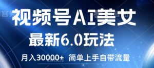 视频号AI美女最新6.0玩法，简单上手自带流量，月入3w【揭秘】-中创网_分享创业项目_助您在家赚钱