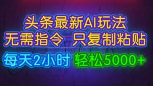 今日头条最新AI玩法 无需指令只复制粘贴,每天2小时 轻松月入5000+-中创网_分享创业项目_助您在家赚钱