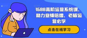 1688高阶运营系统课，助力业绩倍增，老板运营必学-中创网_分享创业项目_助您在家赚钱