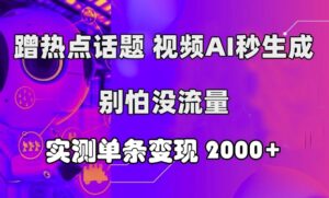 蹭热点话题，视频AI秒生成，别怕没流量，实测单条变现2k-中创网_分享创业项目_助您在家赚钱