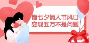 借七夕情人节风口,现在需求量爆棚,变现五万不是问题【揭秘】-中创网_分享创业项目_助您在家赚钱