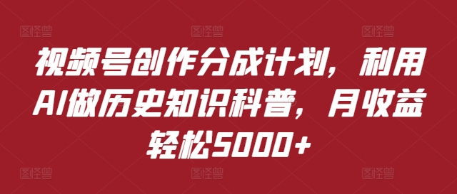 视频号创作分成计划，利用AI做历史知识科普，月收益轻松5000+-中创网_分享创业项目_助您在家赚钱