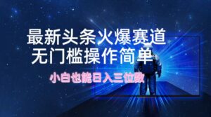 (12300期)最新头条火爆赛道,无门槛操作简单,小白也能日入三位数-中创网_分享创业项目_助您在家赚钱