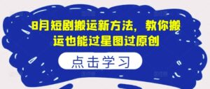 8月短剧搬运新方法，教你搬运也能过星图过原创-中创网_分享创业项目_助您在家赚钱